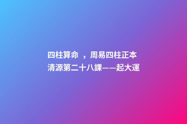 四柱算命，周易四柱正本清源第二十八課——起大運